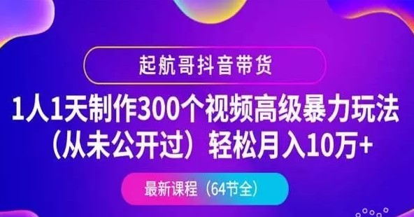 起航哥抖音带货：1人1天制作300个视频高级暴力玩法(月入10万+)，第4期最新抖音教程下载-888资源网