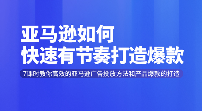 亚马逊如何快速有节奏打造爆款,7课时教终极策略解析-888资源网