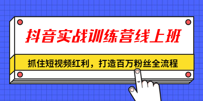 抖音实战训练营线上班,深入了解平台规则及玩法-888资源网
