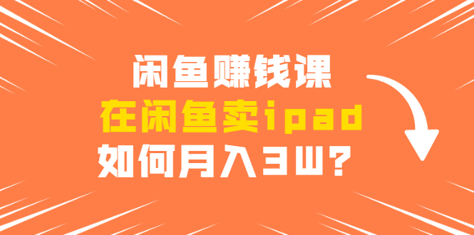 闲鱼赚钱课·在闲鱼卖ipad，实战详细操作教程-888资源网